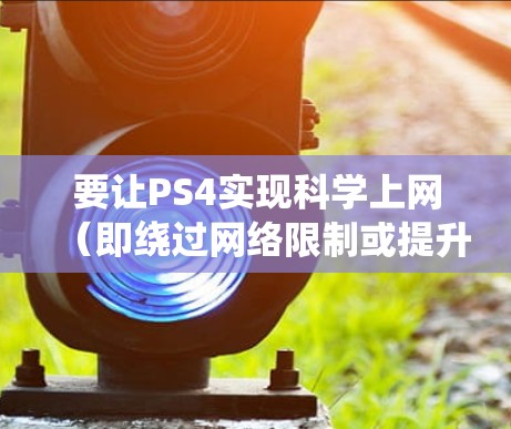 要让PS4实现科学上网（即绕过网络限制或提升连接速度）可以通过以下方法实现。以下是详细步骤和注意事项