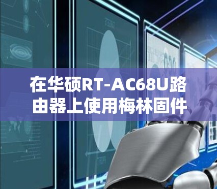 在华硕RT-AC68U路由器上使用梅林固件（Merlin）进行科学上网（翻墙）设置，主要涉及以下步骤。请注意，科学上网需遵守当地法律法规，以下内容仅供技术参考
