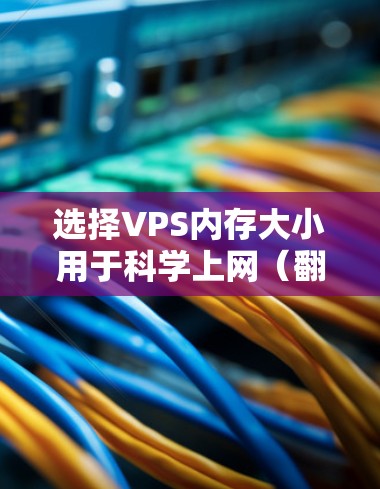 选择VPS内存大小用于科学上网（翻墙）需综合考虑用途、协议和用户数量。以下是具体建议