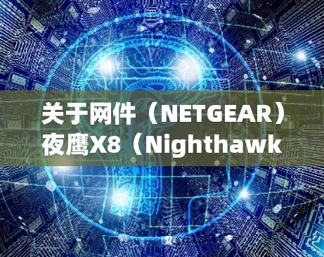 关于网件（NETGEAR）夜鹰X8（Nighthawk X8 R8500）路由器实现科学上网功能，以下是具体方法和注意事项