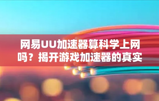 网易UU加速器算科学上网吗？揭开游戏加速器的真实面目