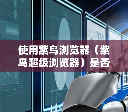 使用紫鸟浏览器（紫鸟超级浏览器）是否需要科学上网（VPN/代理）主要取决于您的具体使用场景和目标网站的访问限制。以下是关键点分析
